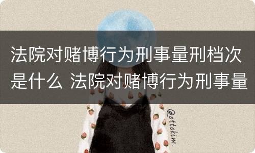 法院对赌博行为刑事量刑档次是什么 法院对赌博行为刑事量刑档次是什么标准