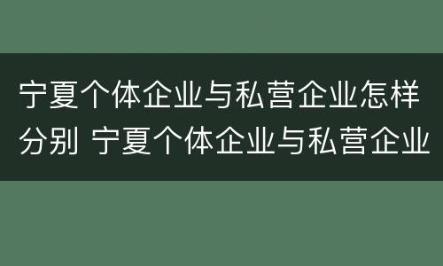 宁夏个体企业与私营企业怎样分别 宁夏个体企业与私营企业怎样分别认证