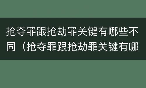 抢夺罪跟抢劫罪关键有哪些不同（抢夺罪跟抢劫罪关键有哪些不同之处）