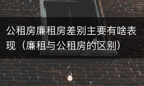 公租房廉租房差别主要有啥表现（廉租与公租房的区别）