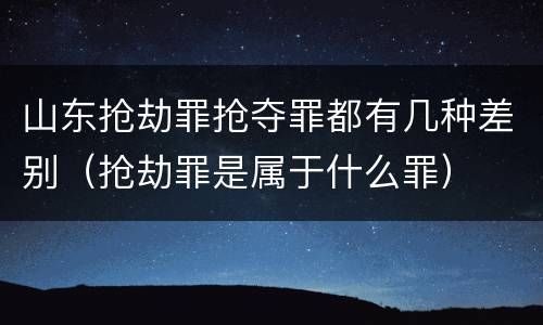 山东抢劫罪抢夺罪都有几种差别（抢劫罪是属于什么罪）