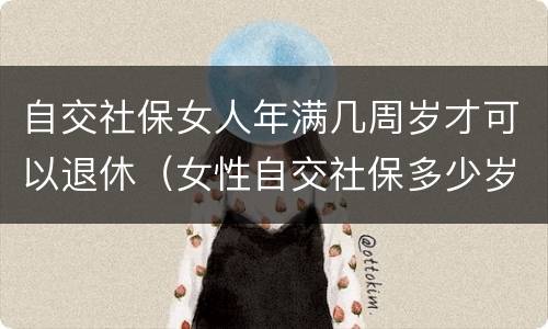 自交社保女人年满几周岁才可以退休（女性自交社保多少岁退休）