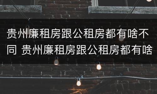 贵州廉租房跟公租房都有啥不同 贵州廉租房跟公租房都有啥不同之处