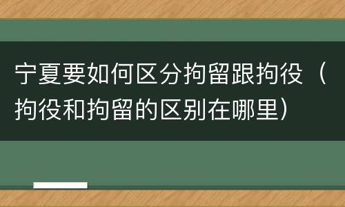 宁夏要如何区分拘留跟拘役（拘役和拘留的区别在哪里）