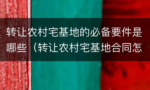 转让农村宅基地的必备要件是哪些（转让农村宅基地合同怎样写）