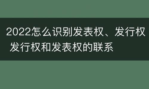 2022怎么识别发表权、发行权 发行权和发表权的联系