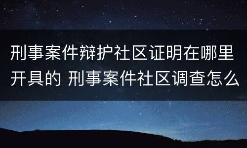 刑事案件辩护社区证明在哪里开具的 刑事案件社区调查怎么做