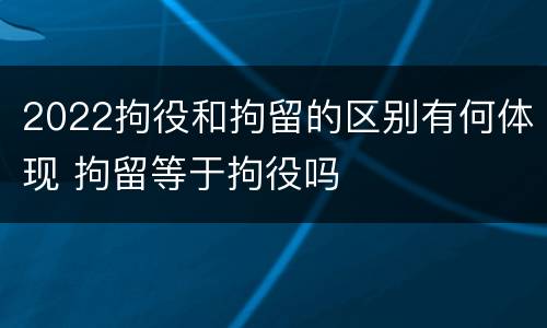 2022拘役和拘留的区别有何体现 拘留等于拘役吗