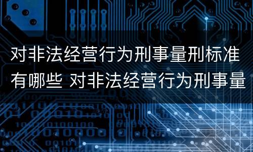 对非法经营行为刑事量刑标准有哪些 对非法经营行为刑事量刑标准有哪些