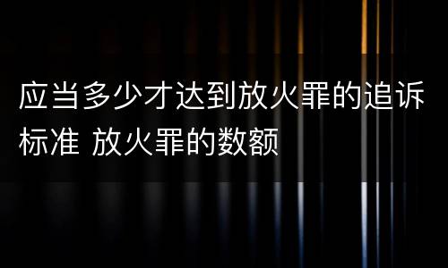 应当多少才达到放火罪的追诉标准 放火罪的数额
