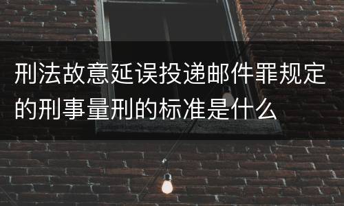 刑法故意延误投递邮件罪规定的刑事量刑的标准是什么