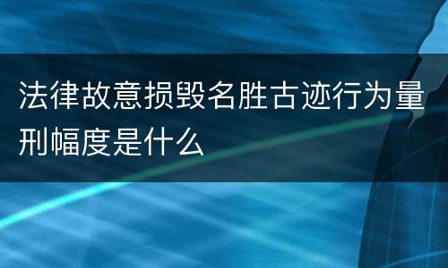 法律故意损毁名胜古迹行为量刑幅度是什么
