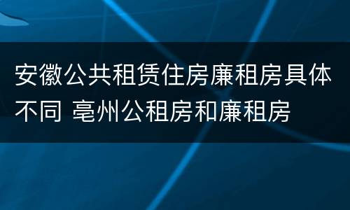 安徽公共租赁住房廉租房具体不同 亳州公租房和廉租房
