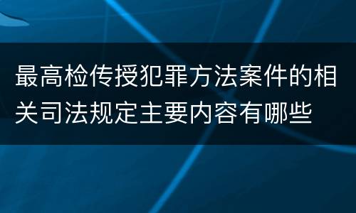 最高检传授犯罪方法案件的相关司法规定主要内容有哪些