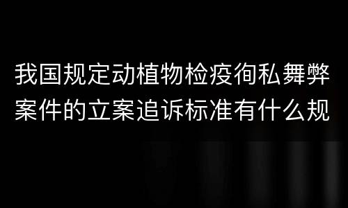 我国规定动植物检疫徇私舞弊案件的立案追诉标准有什么规定