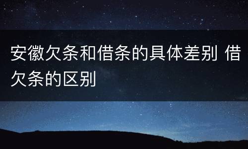 安徽欠条和借条的具体差别 借欠条的区别