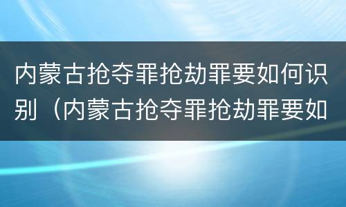 内蒙古抢夺罪抢劫罪要如何识别（内蒙古抢夺罪抢劫罪要如何识别呢）