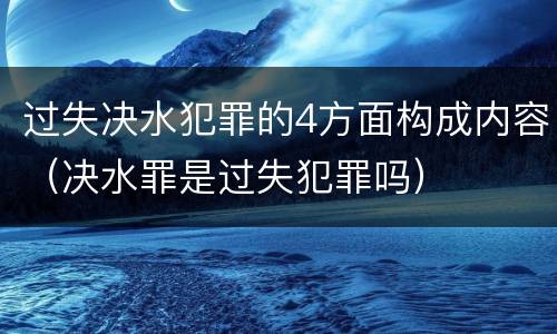 过失决水犯罪的4方面构成内容（决水罪是过失犯罪吗）