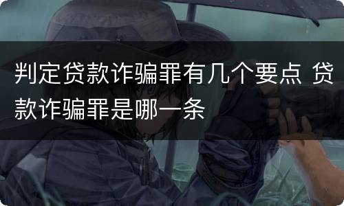 判定贷款诈骗罪有几个要点 贷款诈骗罪是哪一条