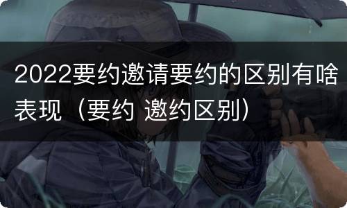 2022要约邀请要约的区别有啥表现(要约 邀约区别)