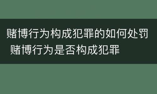 赌博行为构成犯罪的如何处罚 赌博行为是否构成犯罪
