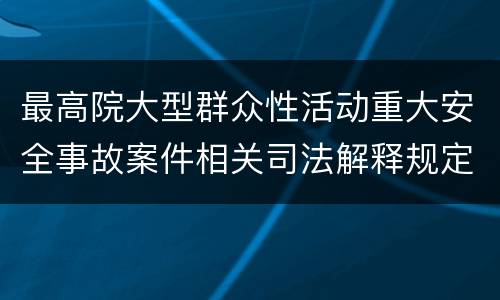 最高院大型群众性活动重大安全事故案件相关司法解释规定重要内容有哪些