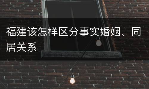 福建该怎样区分事实婚姻、同居关系