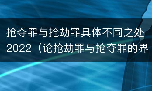 抢夺罪与抢劫罪具体不同之处2022（论抢劫罪与抢夺罪的界限）