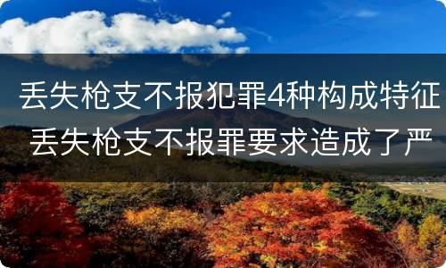 丢失枪支不报犯罪4种构成特征 丢失枪支不报罪要求造成了严重后果的才构成犯罪