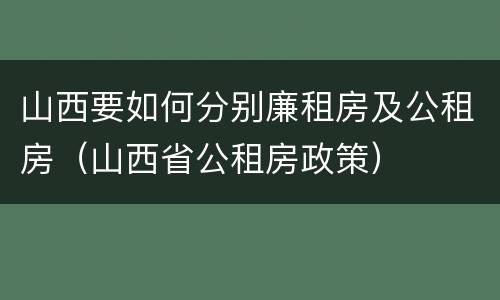 山西要如何分别廉租房及公租房（山西省公租房政策）
