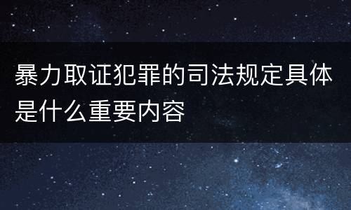 暴力取证犯罪的司法规定具体是什么重要内容