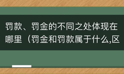 罚款、罚金的不同之处体现在哪里（罚金和罚款属于什么,区别在哪儿）
