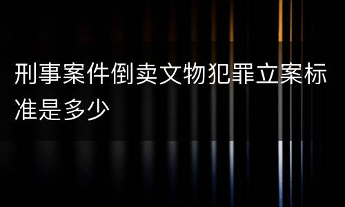 刑事案件倒卖文物犯罪立案标准是多少