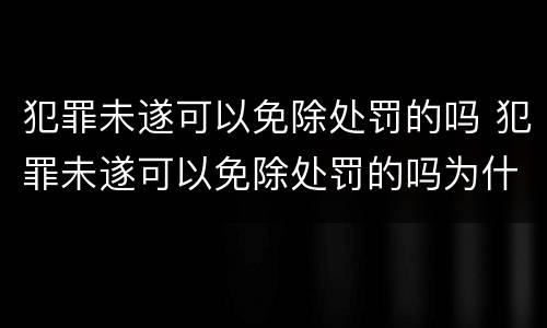 犯罪未遂可以免除处罚的吗 犯罪未遂可以免除处罚的吗为什么