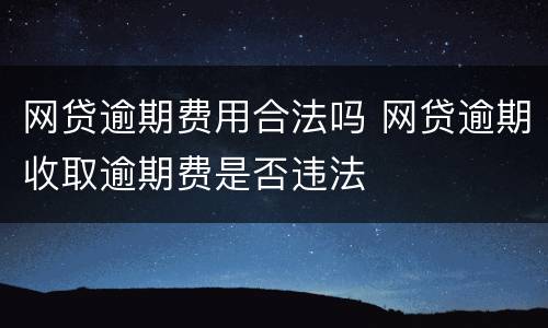 网贷逾期费用合法吗 网贷逾期收取逾期费是否违法