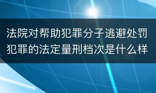 法院对帮助犯罪分子逃避处罚犯罪的法定量刑档次是什么样的