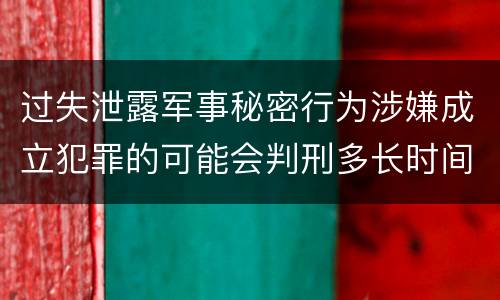 过失泄露军事秘密行为涉嫌成立犯罪的可能会判刑多长时间