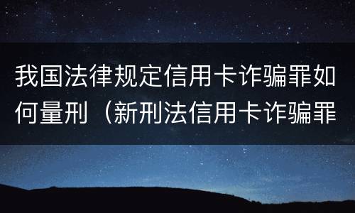 我国法律规定信用卡诈骗罪如何量刑（新刑法信用卡诈骗罪的定罪标准?）