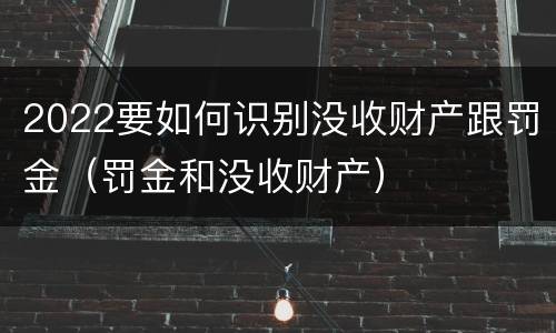 2022要如何识别没收财产跟罚金（罚金和没收财产）