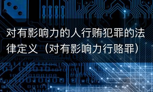 对有影响力的人行贿犯罪的法律定义（对有影响力行赂罪）