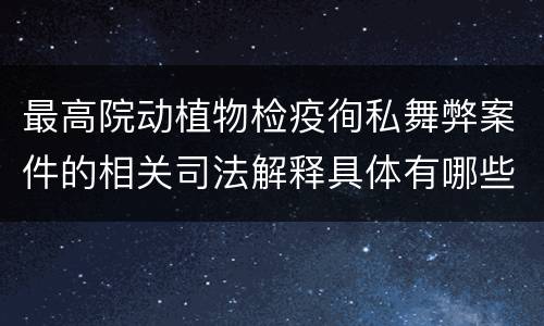 最高院动植物检疫徇私舞弊案件的相关司法解释具体有哪些重要内容