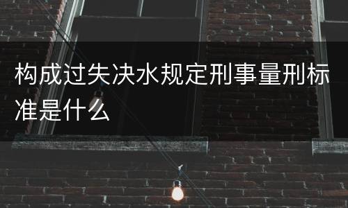 构成过失决水规定刑事量刑标准是什么
