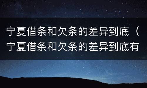 宁夏借条和欠条的差异到底（宁夏借条和欠条的差异到底有多大）