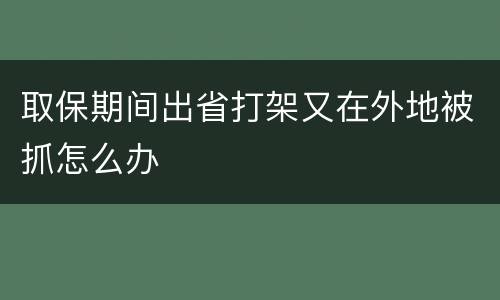 取保期间出省打架又在外地被抓怎么办