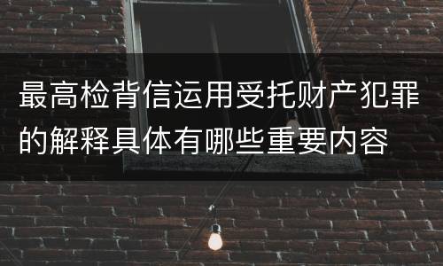 最高检背信运用受托财产犯罪的解释具体有哪些重要内容