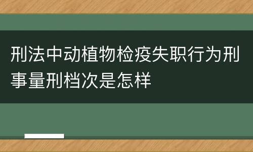 刑法中动植物检疫失职行为刑事量刑档次是怎样