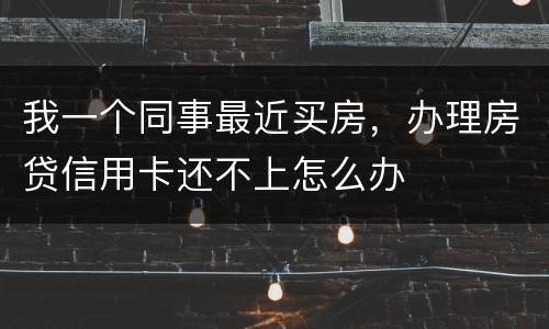 我一个同事最近买房，办理房贷信用卡还不上怎么办
