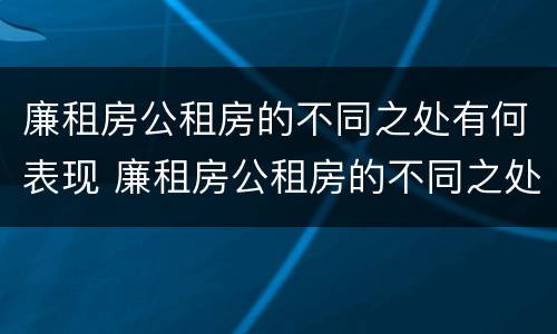 廉租房公租房的不同之处有何表现 廉租房公租房的不同之处有何表现呢