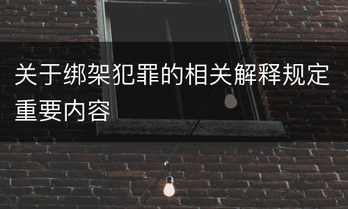 关于绑架犯罪的相关解释规定重要内容