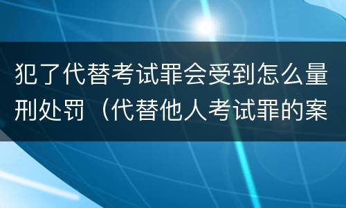 犯了代替考试罪会受到怎么量刑处罚（代替他人考试罪的案例）